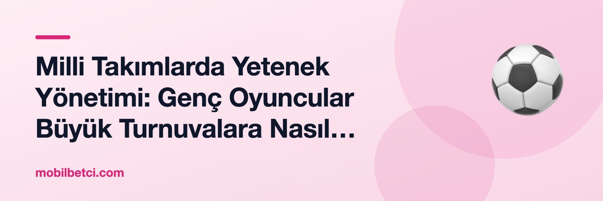 Milli Takımlarda Yetenek Yönetimi: Genç Oyuncular Büyük Turnuvalara Nasıl Hazırlanıyor?